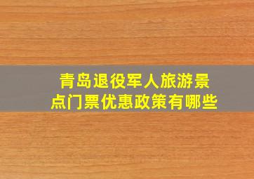 青岛退役军人旅游景点门票优惠政策有哪些