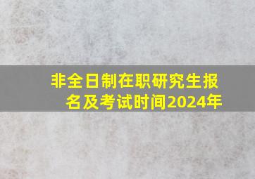 非全日制在职研究生报名及考试时间2024年