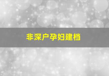 非深户孕妇建档