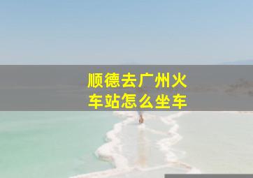 顺德去广州火车站怎么坐车