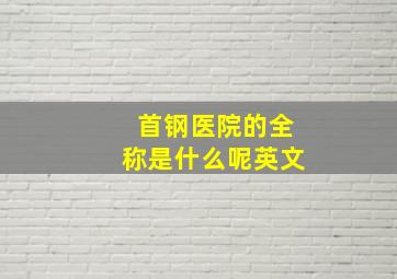 首钢医院的全称是什么呢英文