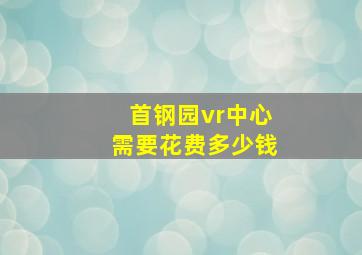 首钢园vr中心需要花费多少钱