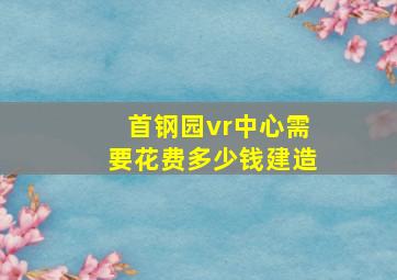 首钢园vr中心需要花费多少钱建造