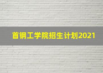 首钢工学院招生计划2021