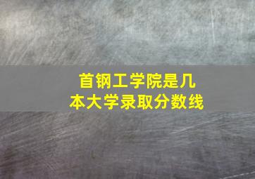 首钢工学院是几本大学录取分数线