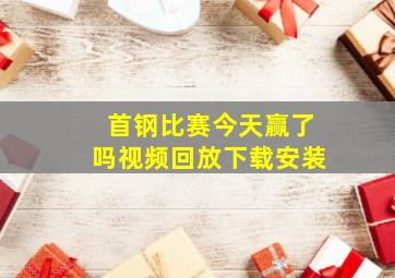 首钢比赛今天赢了吗视频回放下载安装