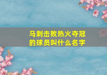 马刺击败热火夺冠的球员叫什么名字