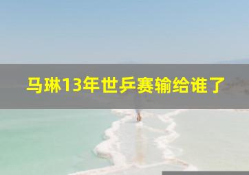 马琳13年世乒赛输给谁了