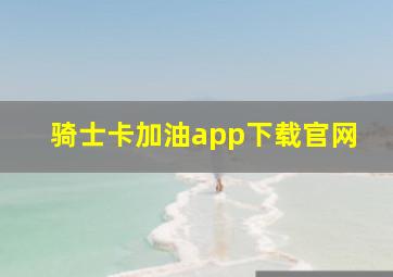 骑士卡加油app下载官网