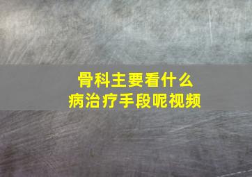 骨科主要看什么病治疗手段呢视频