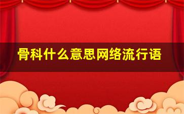 骨科什么意思网络流行语