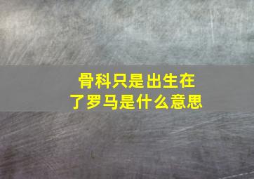 骨科只是出生在了罗马是什么意思