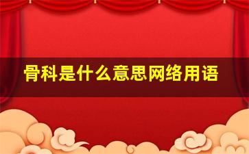 骨科是什么意思网络用语