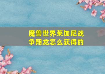 魔兽世界莱加尼战争翔龙怎么获得的