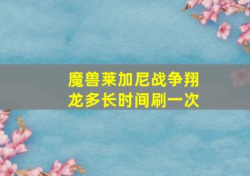 魔兽莱加尼战争翔龙多长时间刷一次