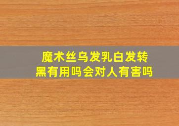 魔术丝乌发乳白发转黑有用吗会对人有害吗