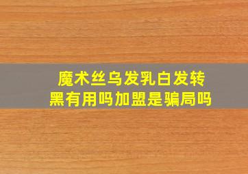 魔术丝乌发乳白发转黑有用吗加盟是骗局吗