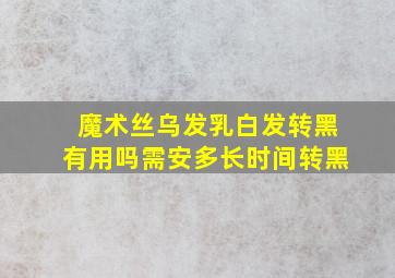 魔术丝乌发乳白发转黑有用吗需安多长时间转黑