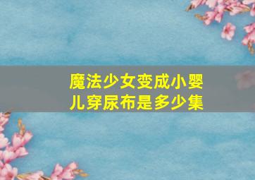 魔法少女变成小婴儿穿尿布是多少集