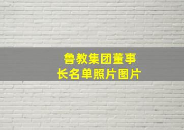 鲁教集团董事长名单照片图片