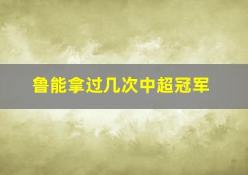 鲁能拿过几次中超冠军