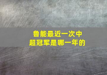 鲁能最近一次中超冠军是哪一年的