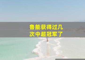 鲁能获得过几次中超冠军了