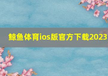 鲸鱼体育ios版官方下载2023