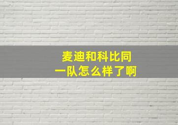 麦迪和科比同一队怎么样了啊