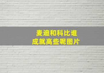 麦迪和科比谁成就高些呢图片