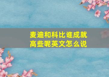 麦迪和科比谁成就高些呢英文怎么说