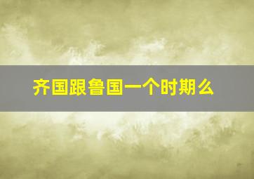 齐国跟鲁国一个时期么