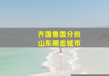 齐国鲁国分别山东哪些城市