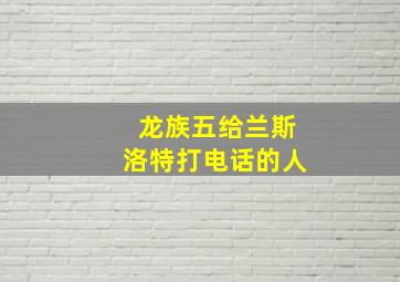 龙族五给兰斯洛特打电话的人