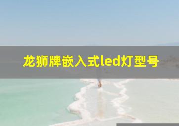 龙狮牌嵌入式led灯型号