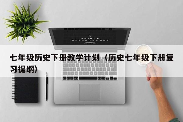 七年级历史下册教学计划（历史七年级下册复习提纲）