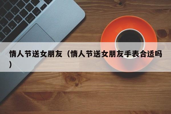 情人节送女朋友（情人节送女朋友手表合适吗）