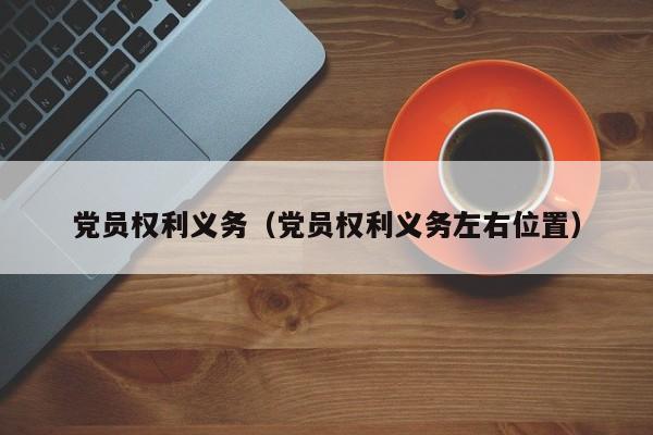 党员权利义务（党员权利义务左右位置）