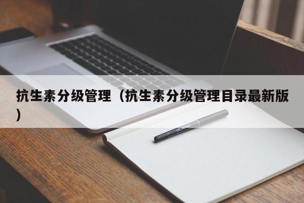 抗生素分级管理（抗生素分级管理目录最新版）