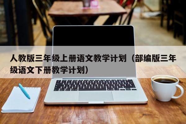 人教版三年级上册语文教学计划（部编版三年级语文下册教学计划）