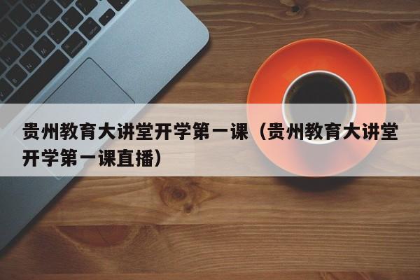 贵州教育大讲堂开学第一课（贵州教育大讲堂开学第一课直播）