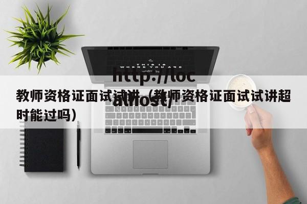 教师资格证面试试讲（教师资格证面试试讲超时能过吗）