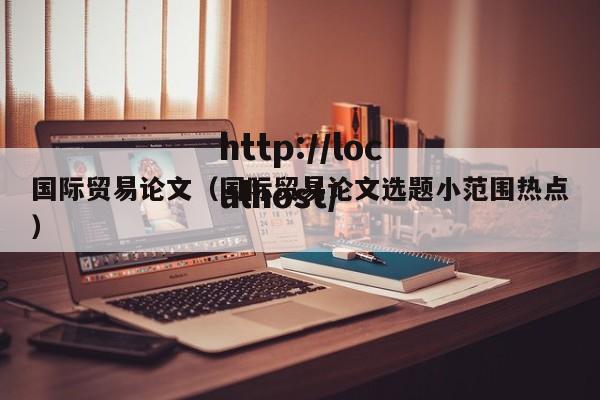国际贸易论文（国际贸易论文选题小范围热点）