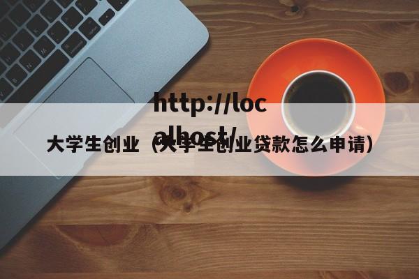 大学生创业（大学生创业贷款怎么申请）